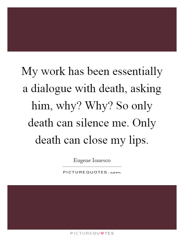 My work has been essentially a dialogue with death, asking him, why? Why? So only death can silence me. Only death can close my lips Picture Quote #1
