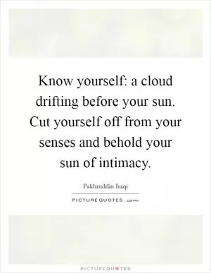 Know yourself: a cloud drifting before your sun. Cut yourself off from your senses and behold your sun of intimacy Picture Quote #1