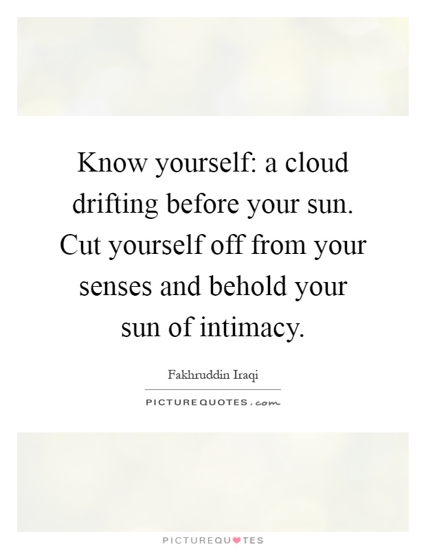 Know yourself: a cloud drifting before your sun. Cut yourself off from your senses and behold your sun of intimacy Picture Quote #1