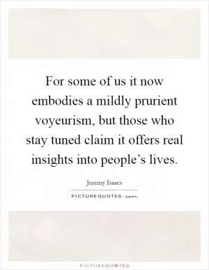 For some of us it now embodies a mildly prurient voyeurism, but those who stay tuned claim it offers real insights into people’s lives Picture Quote #1