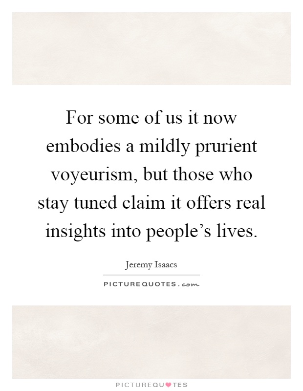 For some of us it now embodies a mildly prurient voyeurism, but those who stay tuned claim it offers real insights into people's lives Picture Quote #1