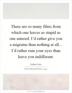 There are so many films from which one leaves as stupid as one entered. I’d rather give you a migraine than nothing at all... I’d rather ruin your eyes than leave you indifferent Picture Quote #1