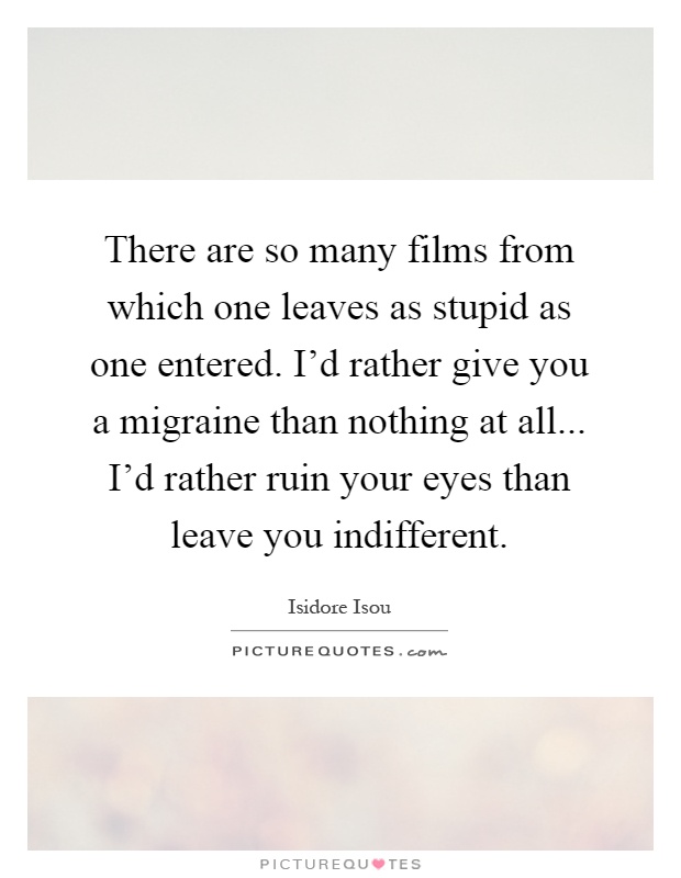 There are so many films from which one leaves as stupid as one entered. I'd rather give you a migraine than nothing at all... I'd rather ruin your eyes than leave you indifferent Picture Quote #1