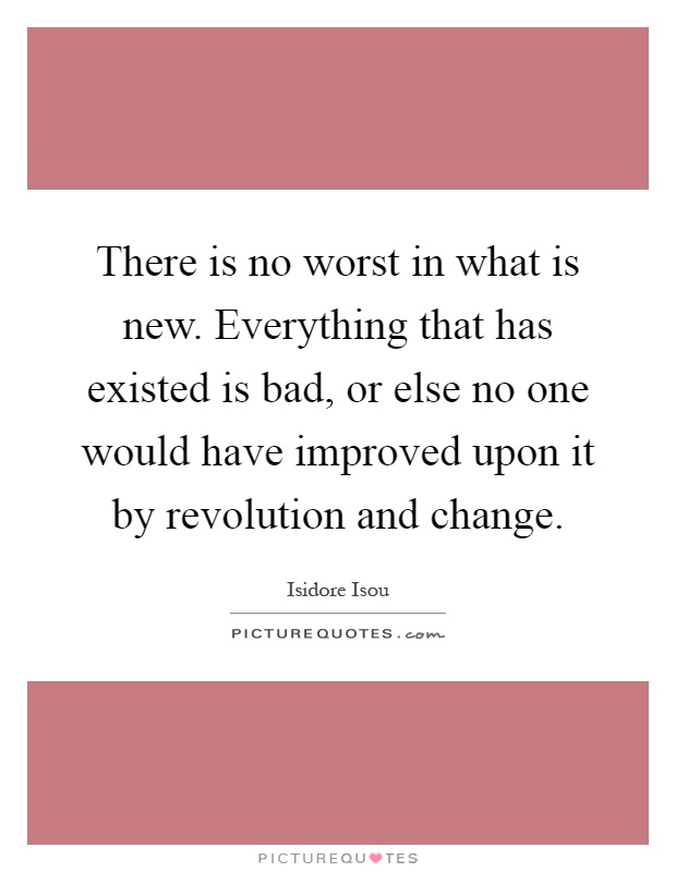 There is no worst in what is new. Everything that has existed is bad, or else no one would have improved upon it by revolution and change Picture Quote #1