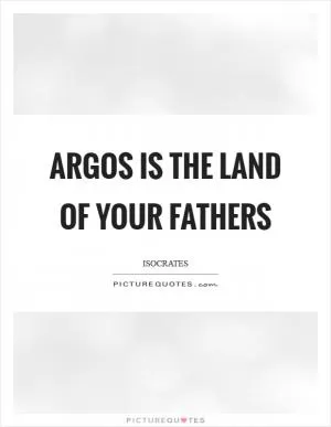 Argos is the land of your fathers Picture Quote #1