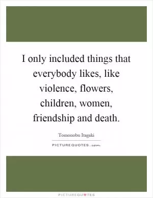 I only included things that everybody likes, like violence, flowers, children, women, friendship and death Picture Quote #1