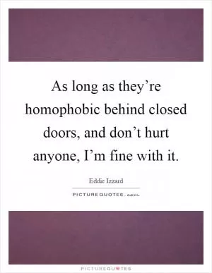 As long as they’re homophobic behind closed doors, and don’t hurt anyone, I’m fine with it Picture Quote #1