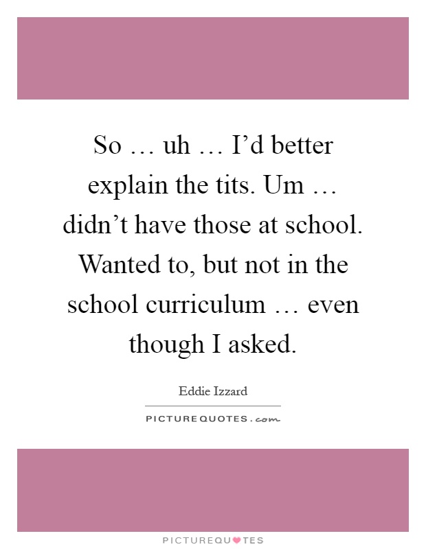 So … uh … I'd better explain the tits. Um … didn't have those at school. Wanted to, but not in the school curriculum … even though I asked Picture Quote #1