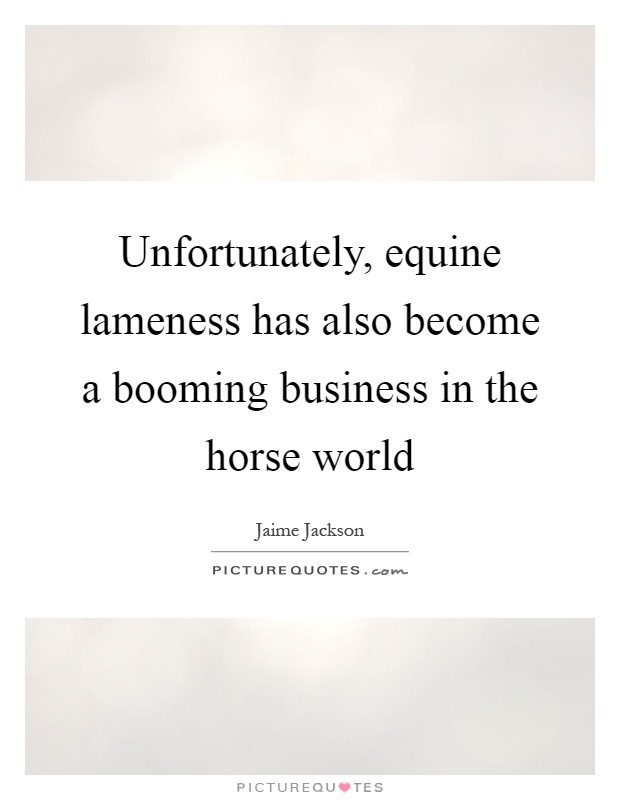 Unfortunately, equine lameness has also become a booming business in the horse world Picture Quote #1