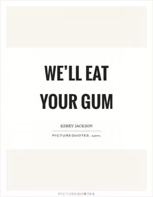 We’ll eat your gum Picture Quote #1