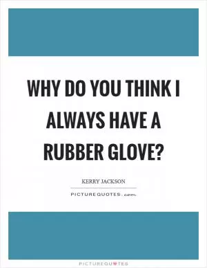 Why do you think I always have a rubber glove? Picture Quote #1
