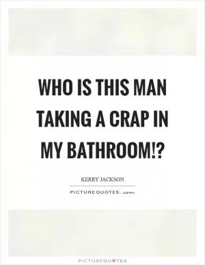 Who is this man taking a crap in my bathroom!? Picture Quote #1