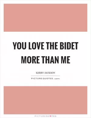 You love the bidet more than me Picture Quote #1