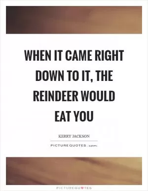 When it came right down to it, the reindeer would eat you Picture Quote #1