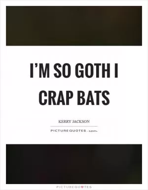 I’m so goth I crap bats Picture Quote #1