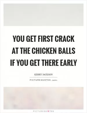 You get first crack at the chicken balls if you get there early Picture Quote #1