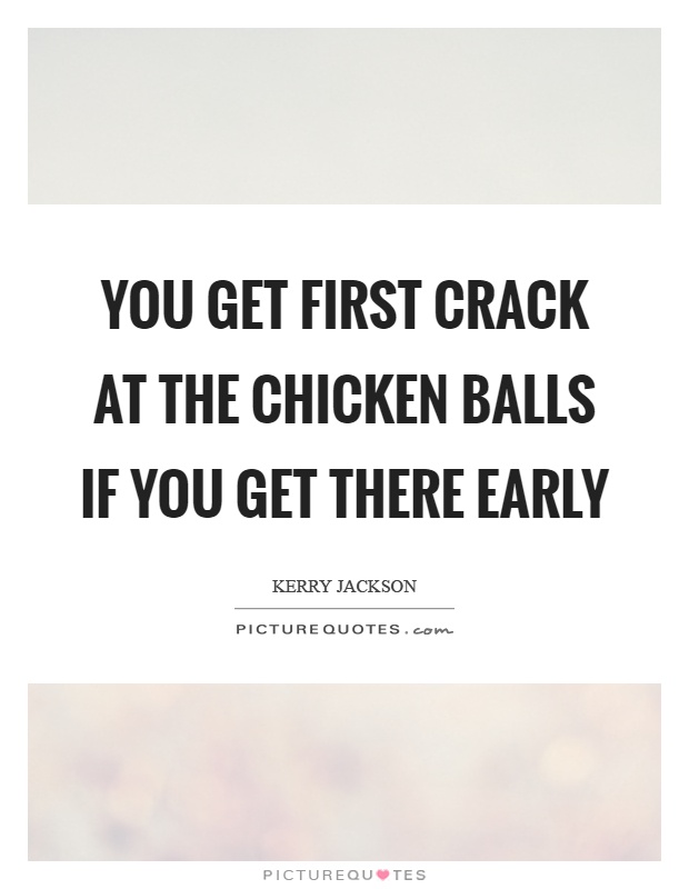 You get first crack at the chicken balls if you get there early Picture Quote #1