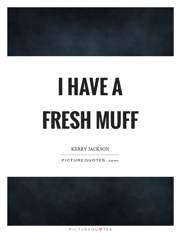I have a fresh muff Picture Quote #1