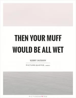 Then your muff would be all wet Picture Quote #1