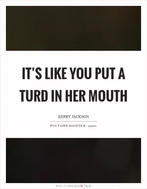 It’s like you put a turd in her mouth Picture Quote #1