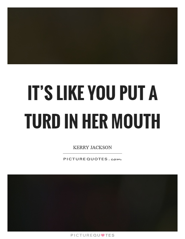 It's like you put a turd in her mouth Picture Quote #1