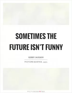 Sometimes the future isn’t funny Picture Quote #1