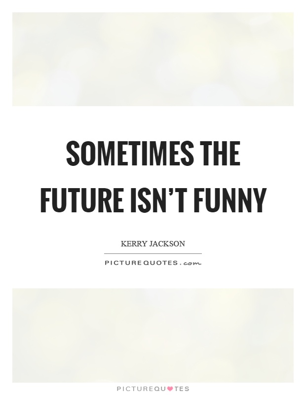 Sometimes the future isn't funny Picture Quote #1