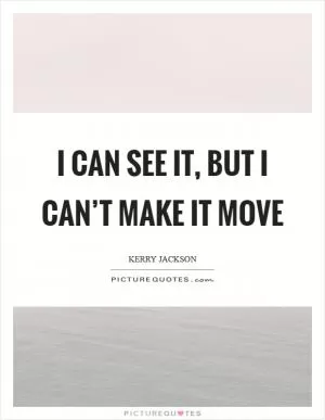 I can see it, but I can’t make it move Picture Quote #1