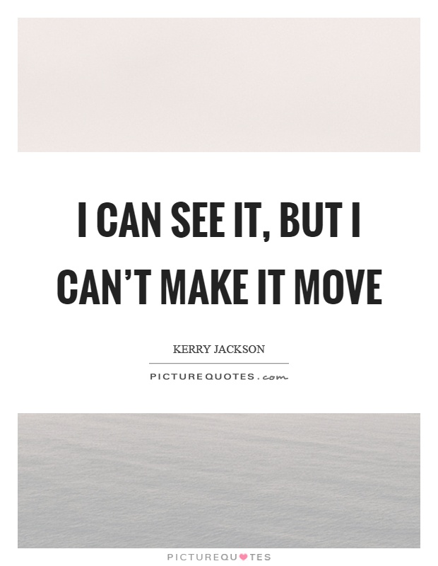 I can see it, but I can't make it move Picture Quote #1