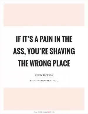If it’s a pain in the ass, you’re shaving the wrong place Picture Quote #1