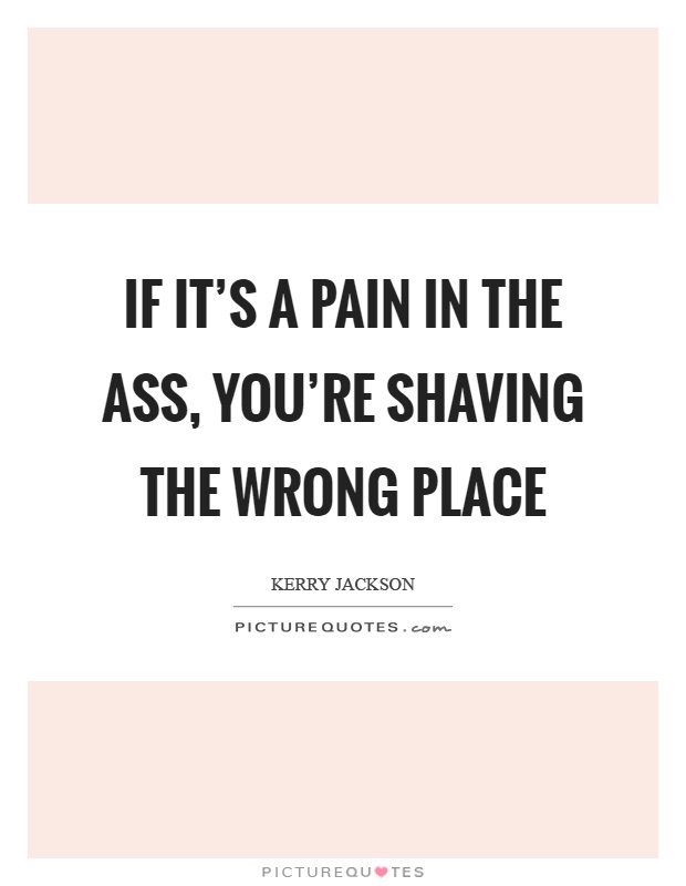If it's a pain in the ass, you're shaving the wrong place Picture Quote #1