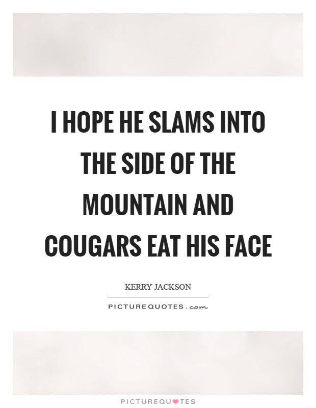 I hope he slams into the side of the mountain and cougars eat his face Picture Quote #1