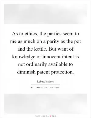 As to ethics, the parties seem to me as much on a parity as the pot and the kettle. But want of knowledge or innocent intent is not ordinarily available to diminish patent protection Picture Quote #1