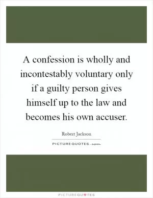 A confession is wholly and incontestably voluntary only if a guilty person gives himself up to the law and becomes his own accuser Picture Quote #1
