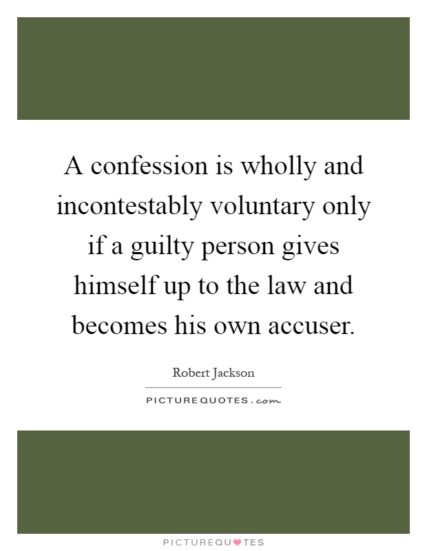 A confession is wholly and incontestably voluntary only if a guilty person gives himself up to the law and becomes his own accuser Picture Quote #1