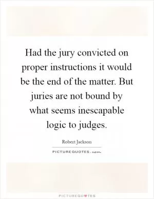 Had the jury convicted on proper instructions it would be the end of the matter. But juries are not bound by what seems inescapable logic to judges Picture Quote #1