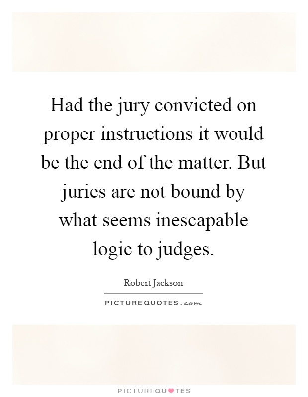 Had the jury convicted on proper instructions it would be the end of the matter. But juries are not bound by what seems inescapable logic to judges Picture Quote #1