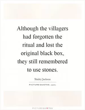 Although the villagers had forgotten the ritual and lost the original black box, they still remembered to use stones Picture Quote #1