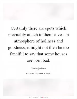 Certainly there are spots which inevitably attach to themselves an atmosphere of holiness and goodness; it might not then be too fanciful to say that some houses are born bad Picture Quote #1