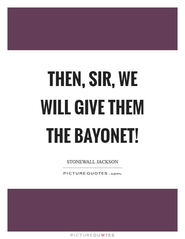 Then, sir, we will give them the bayonet! Picture Quote #1