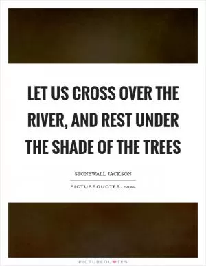 Let us cross over the river, and rest under the shade of the trees Picture Quote #1
