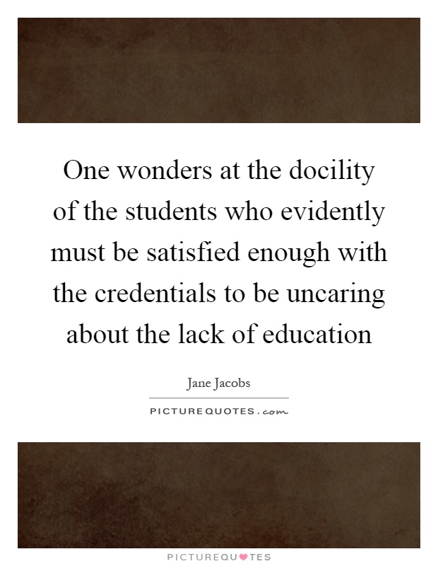 One wonders at the docility of the students who evidently must be satisfied enough with the credentials to be uncaring about the lack of education Picture Quote #1