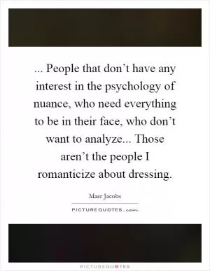 ... People that don’t have any interest in the psychology of nuance, who need everything to be in their face, who don’t want to analyze... Those aren’t the people I romanticize about dressing Picture Quote #1