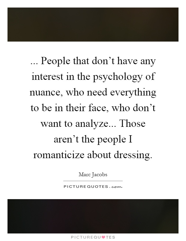 ... People that don't have any interest in the psychology of nuance, who need everything to be in their face, who don't want to analyze... Those aren't the people I romanticize about dressing Picture Quote #1