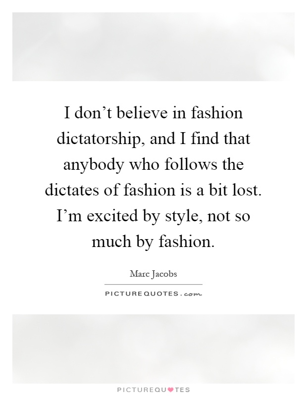 I don't believe in fashion dictatorship, and I find that anybody who follows the dictates of fashion is a bit lost. I'm excited by style, not so much by fashion Picture Quote #1