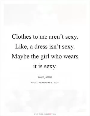 Clothes to me aren’t sexy. Like, a dress isn’t sexy. Maybe the girl who wears it is sexy Picture Quote #1