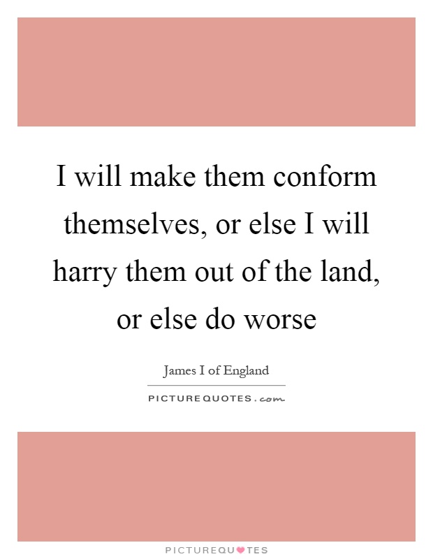 I will make them conform themselves, or else I will harry them out of the land, or else do worse Picture Quote #1