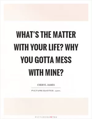 What’s the matter with your life? why you gotta mess with mine? Picture Quote #1