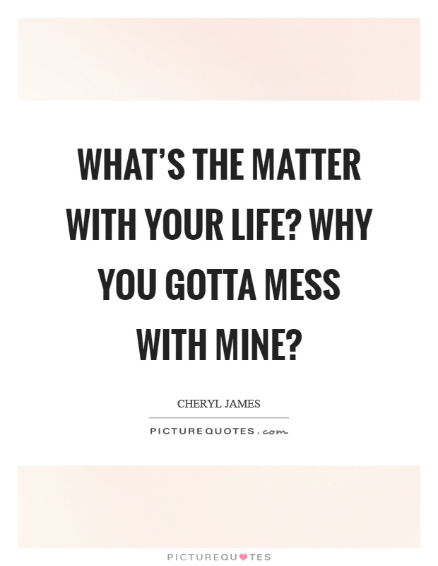 What's the matter with your life? why you gotta mess with mine? Picture Quote #1
