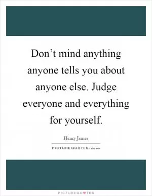 Don’t mind anything anyone tells you about anyone else. Judge everyone and everything for yourself Picture Quote #1